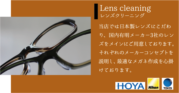 Lens cleaning レンズクリーニング 当店では日本製レンズにこだわり、国内有明メーカー3社のレンズをメインにご用意しております。それぞれのメーカーコンセプトを説明し、最適なメガネ作成を心掛けております。